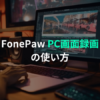 FonePaw PC画面録画ソフトレビュー！無料版と有料版の違いは？