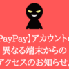 【PayPay】アカウントの異なる端末からのアクセスのお知らせ。はフィッシング詐欺
