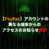【PayPay】アカウントの異なる端末からのアクセスのお知らせ。はフィッシング詐欺の危険性アリ！