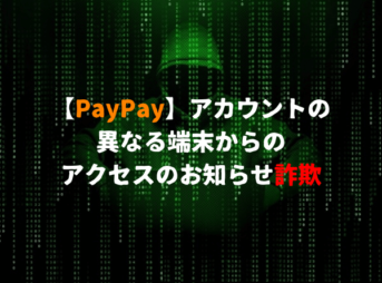 【PayPay】アカウントの異なる端末からのアクセスのお知らせ。はフィッシング詐欺の危険性アリ！