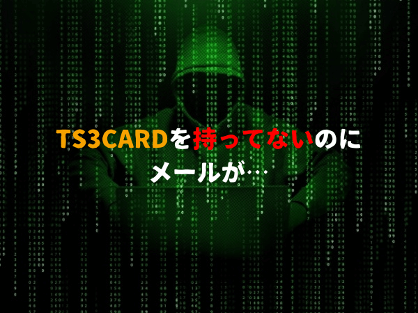 TS3CARDを持ってないのにメールが！フィッシング詐欺の危険性があるので注意！