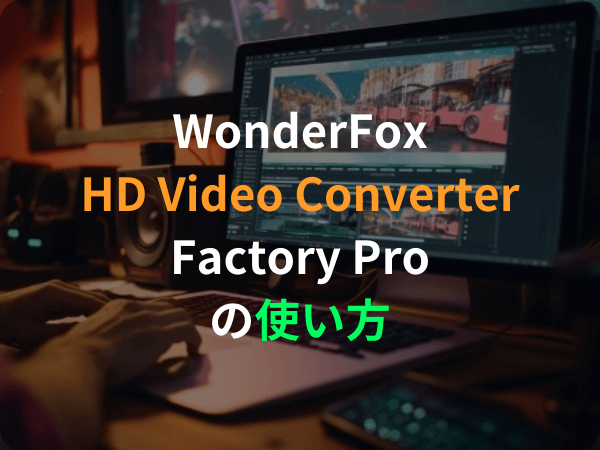 WonderFox HD Video Converter Factory Proの使い方・レビュー