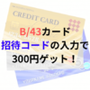 B/43カードの招待コード入力で300円ゲット！会員登録のやり方を紹介！