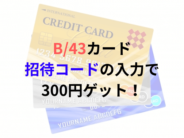 B/43カードの招待コード入力で300円ゲット！会員登録のやり方を紹介！