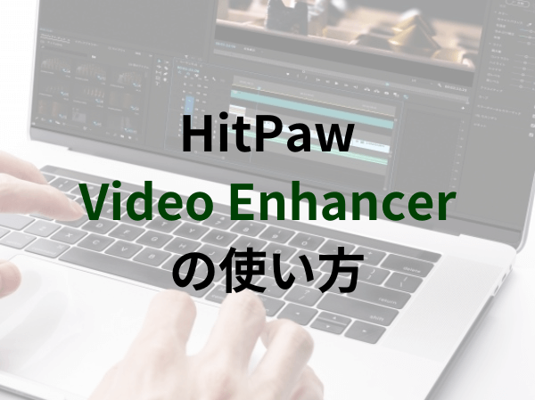 HitPaw Video Enhancerの使い方！無料版との違いは？AIを活用した動画高画質化