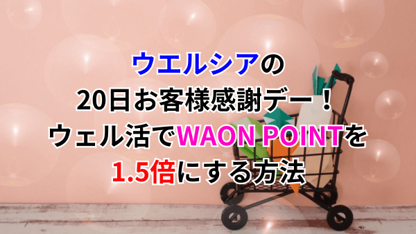 ウエルシアの20日お客様感謝デー！ウェル活でWAON POINTを1.5倍にする方法